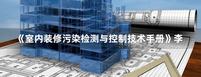 《室内装修污染检测与控制技术手册》李继业 张峰 张旭